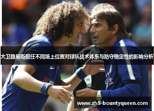 大卫路易斯担任不同场上位置对球队战术体系与防守稳定性的影响分析 大卫路易斯担任不同场上位置对球队战术体系与防守稳定性的影响分析