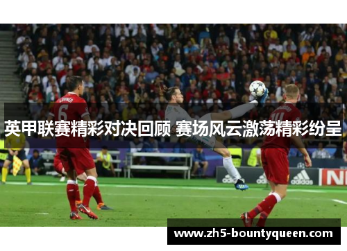 英甲联赛精彩对决回顾 赛场风云激荡精彩纷呈