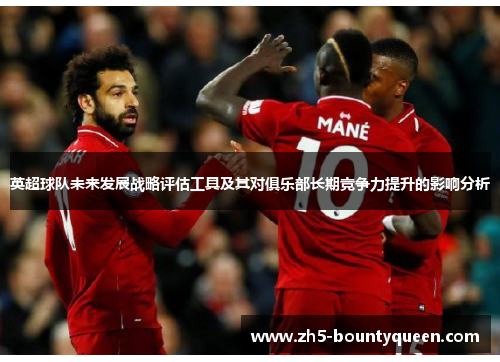 英超球队未来发展战略评估工具及其对俱乐部长期竞争力提升的影响分析
