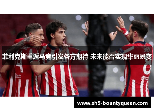 菲利克斯重返马竞引发各方期待 未来能否实现华丽蜕变 菲利克斯重返马竞引发各方期待 未来能否实现华丽蜕变