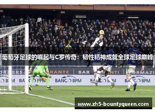 葡萄牙足球的崛起与C罗传奇：韧性精神成就全球足球巅峰