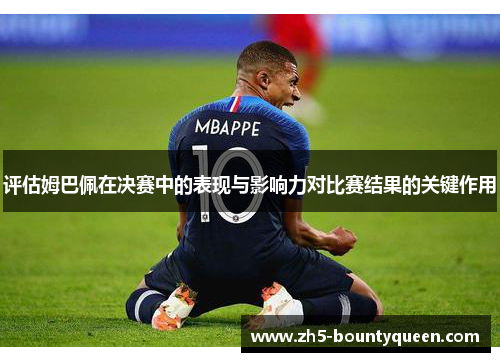 评估姆巴佩在决赛中的表现与影响力对比赛结果的关键作用 评估姆巴佩在决赛中的表现与影响力对比赛结果的关键作用