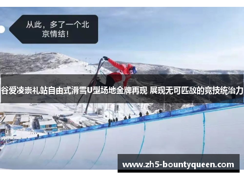 谷爱凌崇礼站自由式滑雪U型场地金牌再现 展现无可匹敌的竞技统治力