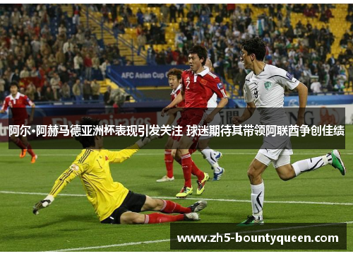阿尔·阿赫马德亚洲杯表现引发关注 球迷期待其带领阿联酋争创佳绩 阿尔·阿赫马德亚洲杯表现引发关注 球迷期待其带领阿联酋争创佳绩