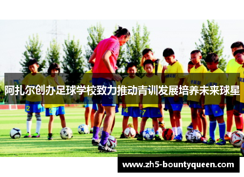 阿扎尔创办足球学校致力推动青训发展培养未来球星