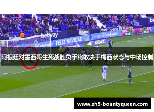 阿根廷对墨西哥生死战胜负手将取决于梅西状态与中场控制 阿根廷对墨西哥生死战胜负手将取决于梅西状态与中场控制