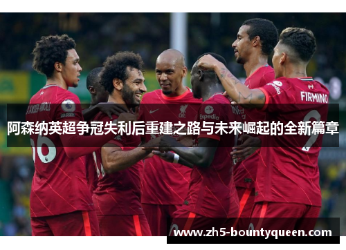 阿森纳英超争冠失利后重建之路与未来崛起的全新篇章 阿森纳英超争冠失利后重建之路与未来崛起的全新篇章