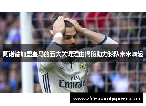 阿诺德加盟皇马的五大关键理由揭秘助力球队未来崛起 阿诺德加盟皇马的五大关键理由揭秘助力球队未来崛起
