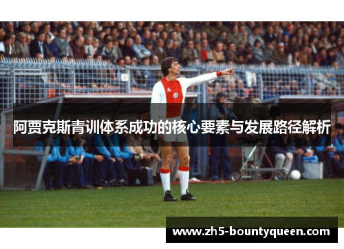 阿贾克斯青训体系成功的核心要素与发展路径解析 阿贾克斯青训体系成功的核心要素与发展路径解析