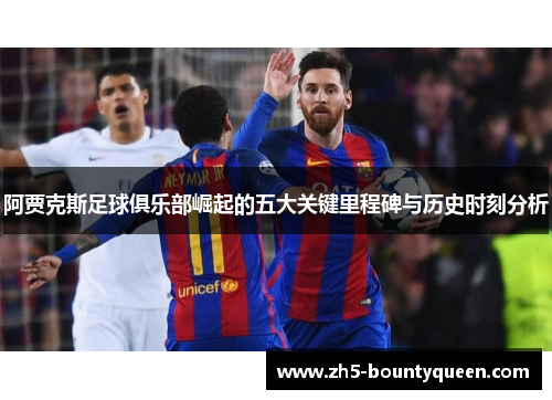 阿贾克斯足球俱乐部崛起的五大关键里程碑与历史时刻分析