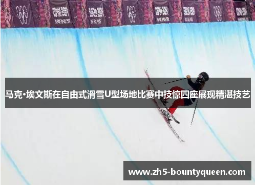 马克·埃文斯在自由式滑雪U型场地比赛中技惊四座展现精湛技艺 马克·埃文斯在自由式滑雪U型场地比赛中技惊四座展现精湛技艺