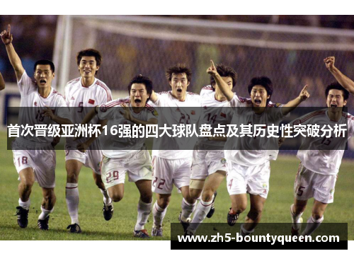 首次晋级亚洲杯16强的四大球队盘点及其历史性突破分析 首次晋级亚洲杯16强的四大球队盘点及其历史性突破分析
