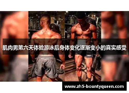 肌肉男第六天体验游泳后身体变化逐渐变小的真实感受