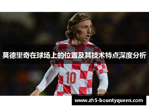 莫德里奇在球场上的位置及其技术特点深度分析 莫德里奇在球场上的位置及其技术特点深度分析