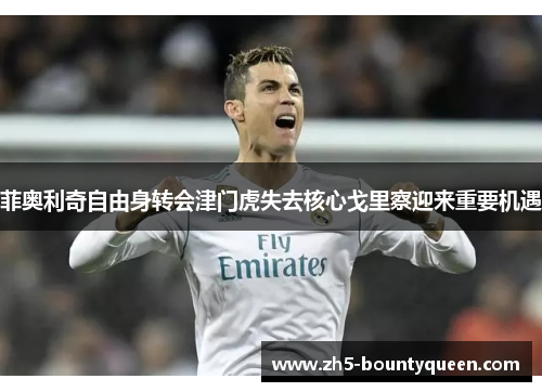 菲奥利奇自由身转会津门虎失去核心戈里察迎来重要机遇