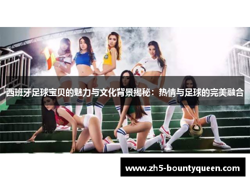 西班牙足球宝贝的魅力与文化背景揭秘:热情与足球的完美融合 西班牙足球宝贝的魅力与文化背景揭秘:热情与足球的完美融合