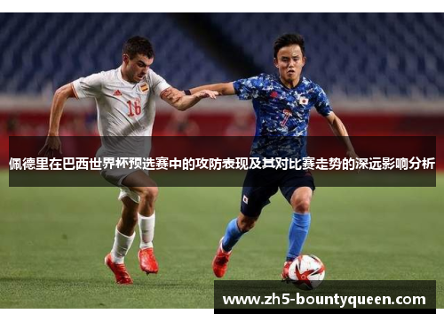 佩德里在巴西世界杯预选赛中的攻防表现及其对比赛走势的深远影响分析 佩德里在巴西世界杯预选赛中的攻防表现及其对比赛走势的深远影响分析