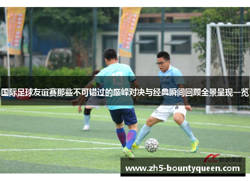 国际足球友谊赛那些不可错过的巅峰对决与经典瞬间回顾全景呈现一览 国际足球友谊赛那些不可错过的巅峰对决与经典瞬间回顾全景呈现一览