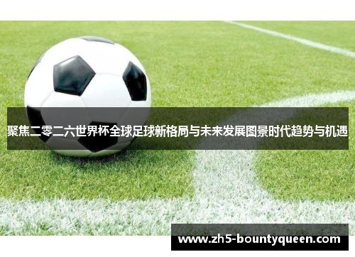 聚焦二零二六世界杯全球足球新格局与未来发展图景时代趋势与机遇 聚焦二零二六世界杯全球足球新格局与未来发展图景时代趋势与机遇