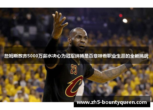 詹姆斯放弃5000万薪水决心为冠军拼搏是否意味着职业生涯的全新挑战