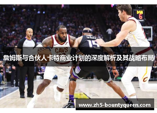 詹姆斯与合伙人卡特商业计划的深度解析及其战略布局 詹姆斯与合伙人卡特商业计划的深度解析及其战略布局