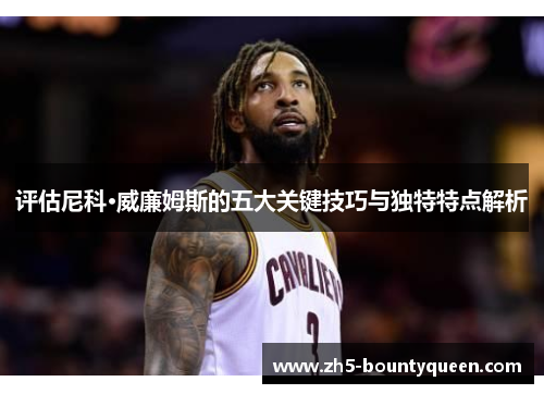 评估尼科·威廉姆斯的五大关键技巧与独特特点解析