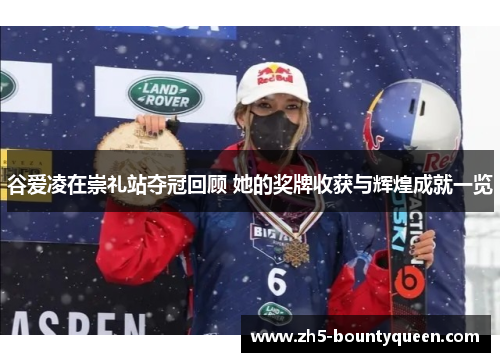 谷爱凌在崇礼站夺冠回顾 她的奖牌收获与辉煌成就一览 谷爱凌在崇礼站夺冠回顾 她的奖牌收获与辉煌成就一览
