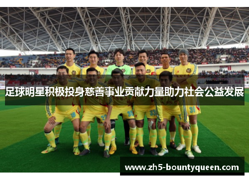 足球明星积极投身慈善事业贡献力量助力社会公益发展