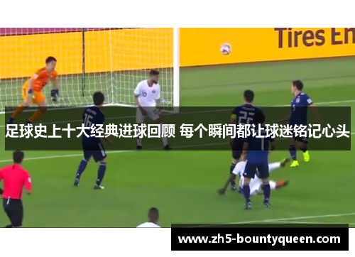 足球史上十大经典进球回顾 每个瞬间都让球迷铭记心头