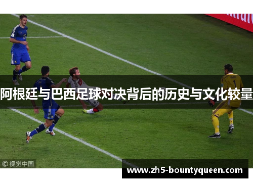 阿根廷与巴西足球对决背后的历史与文化较量 阿根廷与巴西足球对决背后的历史与文化较量