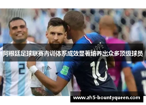 阿根廷足球联赛青训体系成效显著培养出众多顶级球员 阿根廷足球联赛青训体系成效显著培养出众多顶级球员