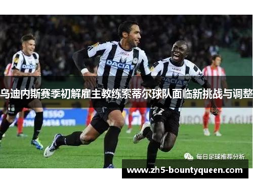 乌迪内斯赛季初解雇主教练索蒂尔球队面临新挑战与调整 乌迪内斯赛季初解雇主教练索蒂尔球队面临新挑战与调整