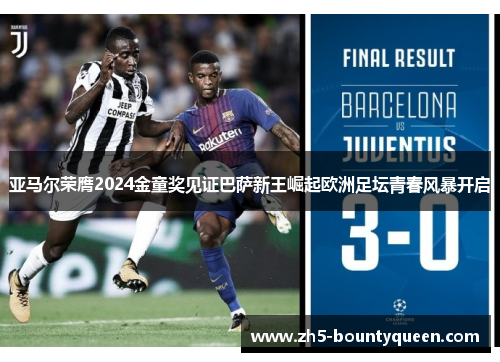 亚马尔荣膺2024金童奖见证巴萨新王崛起欧洲足坛青春风暴开启 亚马尔荣膺2024金童奖见证巴萨新王崛起欧洲足坛青春风暴开启