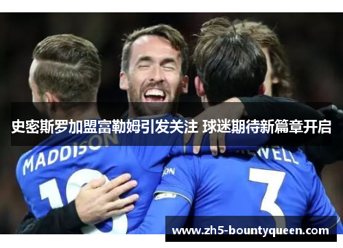 史密斯罗加盟富勒姆引发关注 球迷期待新篇章开启 史密斯罗加盟富勒姆引发关注 球迷期待新篇章开启