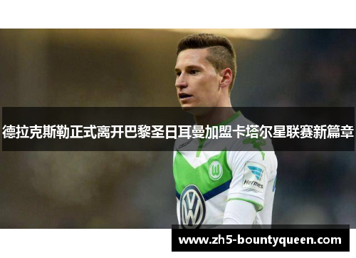 德拉克斯勒正式离开巴黎圣日耳曼加盟卡塔尔星联赛新篇章