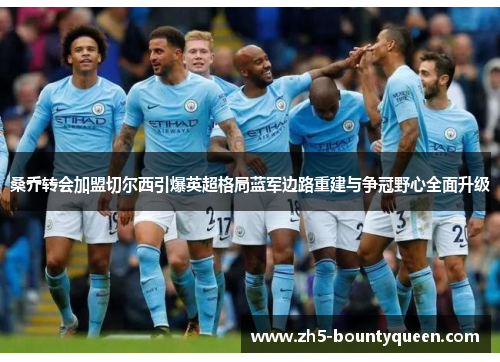 桑乔转会加盟切尔西引爆英超格局蓝军边路重建与争冠野心全面升级