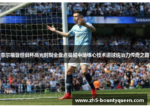 菲尔福登世俱杯高光时刻全盘点曼城中场核心技术进球统治力传奇之路 菲尔福登世俱杯高光时刻全盘点曼城中场核心技术进球统治力传奇之路