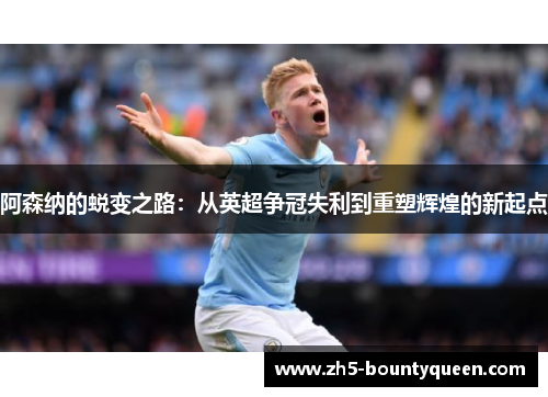 阿森纳的蜕变之路：从英超争冠失利到重塑辉煌的新起点