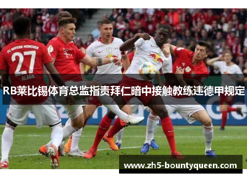 RB莱比锡体育总监指责拜仁暗中接触教练违德甲规定 RB莱比锡体育总监指责拜仁暗中接触教练违德甲规定