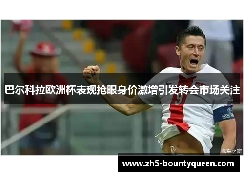 巴尔科拉欧洲杯表现抢眼身价激增引发转会市场关注