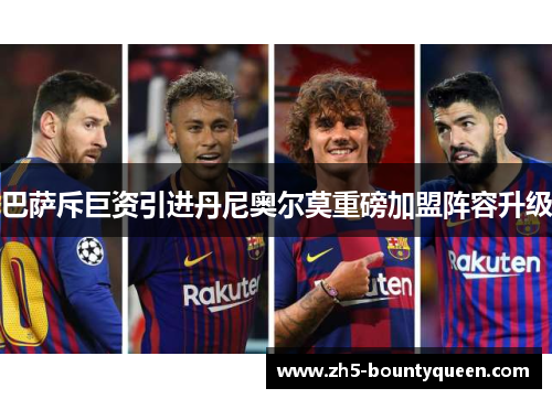 巴萨斥巨资引进丹尼奥尔莫重磅加盟阵容升级 巴萨斥巨资引进丹尼奥尔莫重磅加盟阵容升级