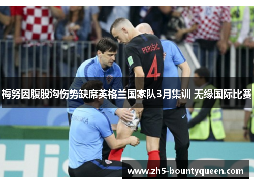 梅努因腹股沟伤势缺席英格兰国家队3月集训 无缘国际比赛