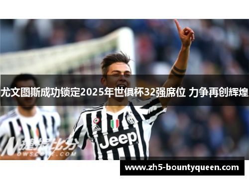 尤文图斯成功锁定2025年世俱杯32强席位 力争再创辉煌